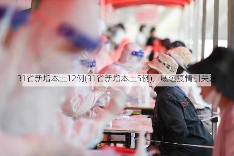 31省新增本土12例(31省新增本土5例)，威远疫情引关注
