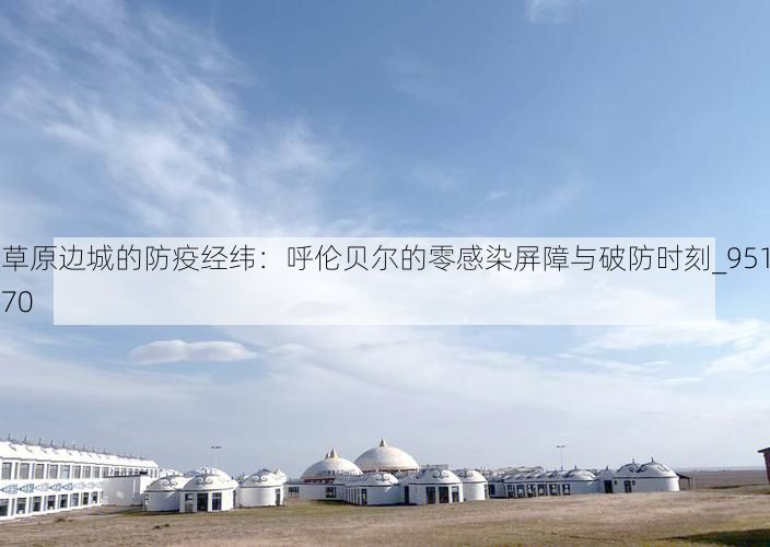 草原边城的防疫经纬：呼伦贝尔的零感染屏障与破防时刻_95170
