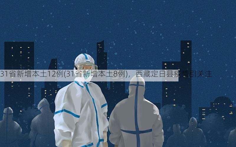 31省新增本土12例(31省新增本土8例)，西藏定日县疫情引关注
